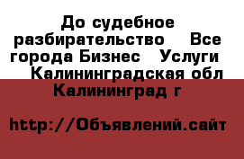 До судебное разбирательство. - Все города Бизнес » Услуги   . Калининградская обл.,Калининград г.